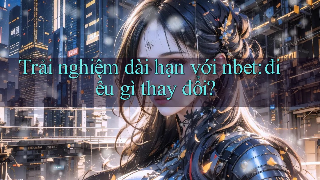 Trải nghiệm dài hạn với nbet: điều gì thay đổi?