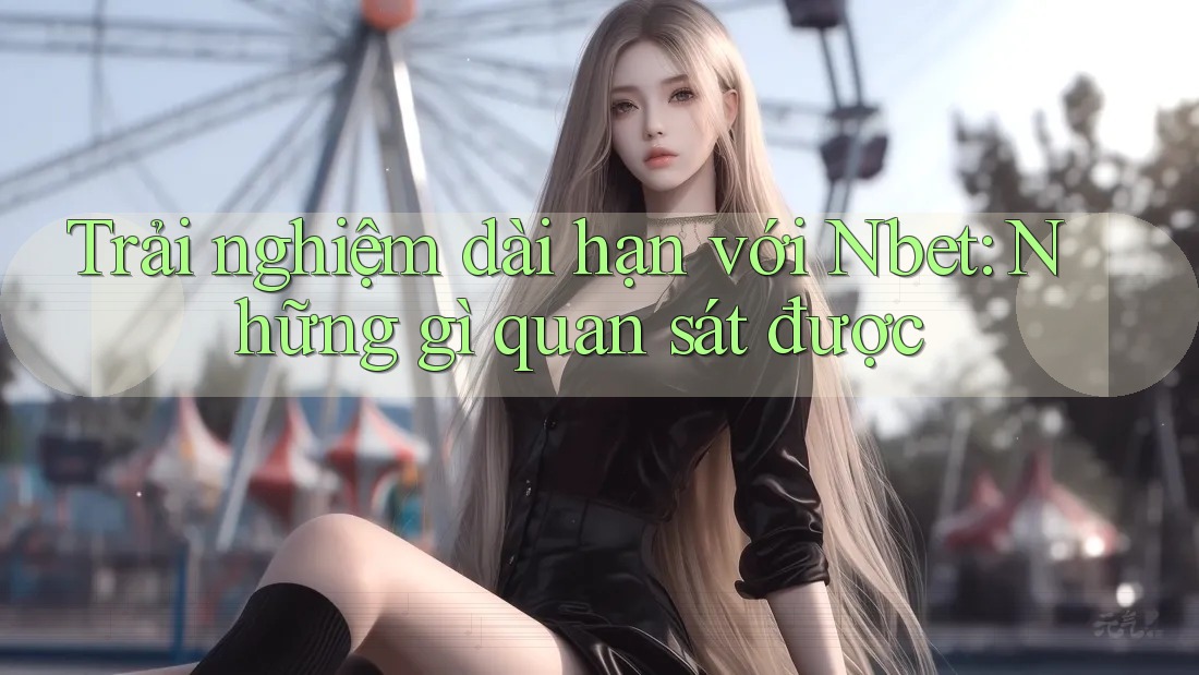 Trải nghiệm dài hạn với Nbet: Những gì quan sát được