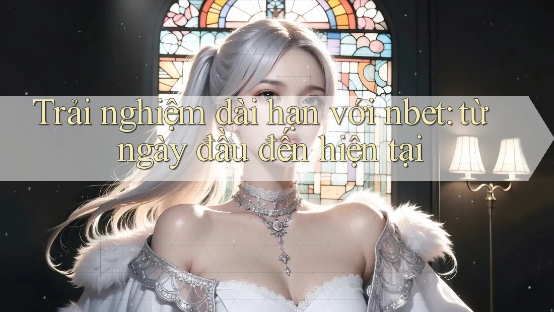 Trải nghiệm dài hạn với nbet: từ ngày đầu đến hiện tại