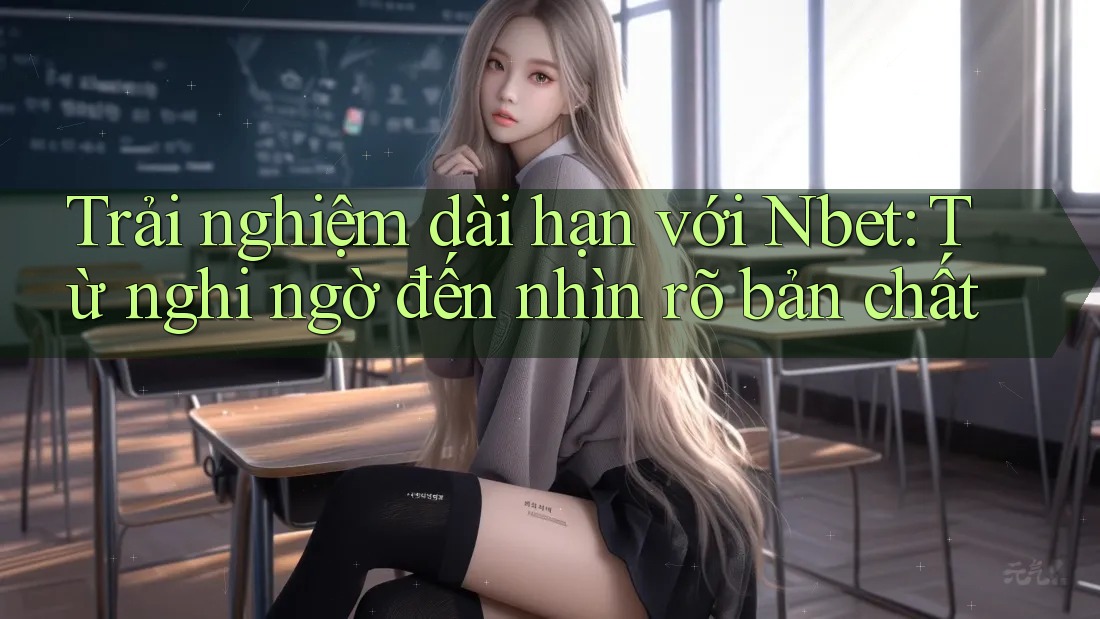 Trải nghiệm dài hạn với Nbet: Từ nghi ngờ đến nhìn rõ bản chất