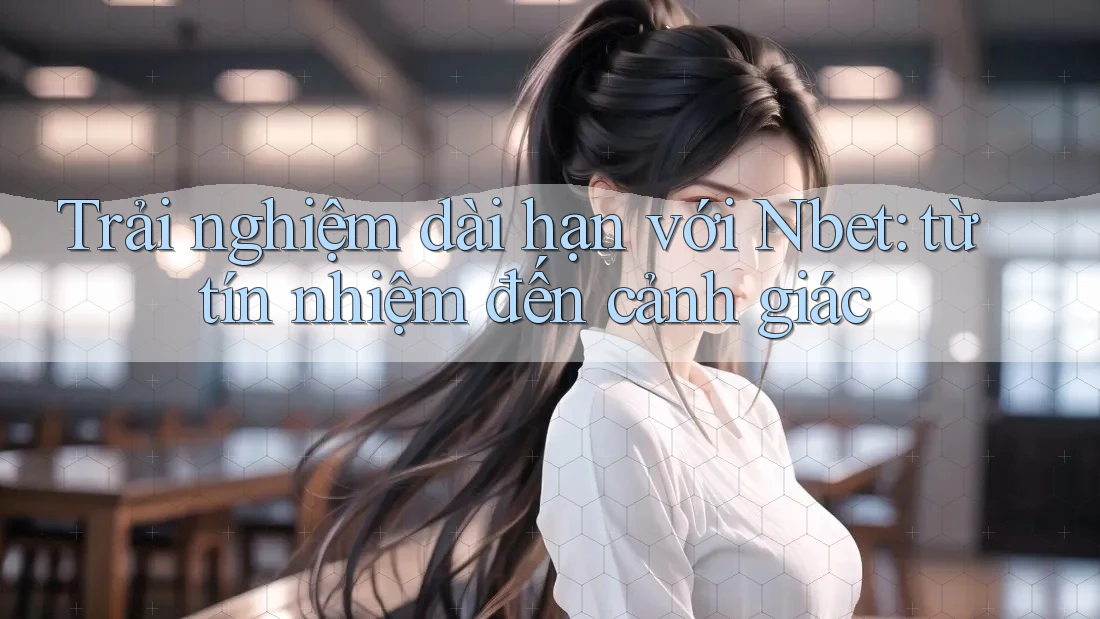 Trải nghiệm dài hạn với Nbet: từ tín nhiệm đến cảnh giác