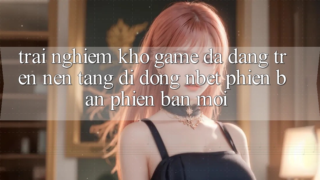 Trải nghiệm Kho Game Đa Dạng Trên Nền tảng di động NBET Phiên Bản Phiên bản mới