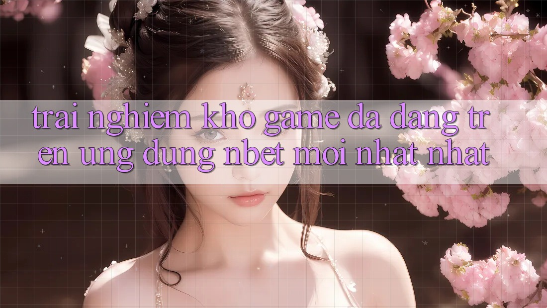 Trải nghiệm Kho Game Đa Dạng Trên Ứng Dụng NBET Mới nhất nhất