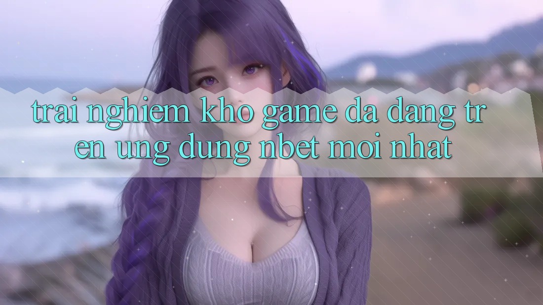 Trải nghiệm Kho Game Đa Dạng Trên Ứng Dụng NBET Mới nhất