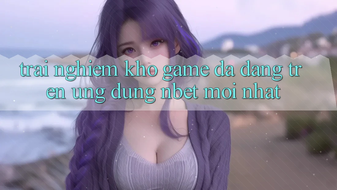 Trải nghiệm Kho Game Đa Dạng Trên Ứng Dụng NBET Mới nhất