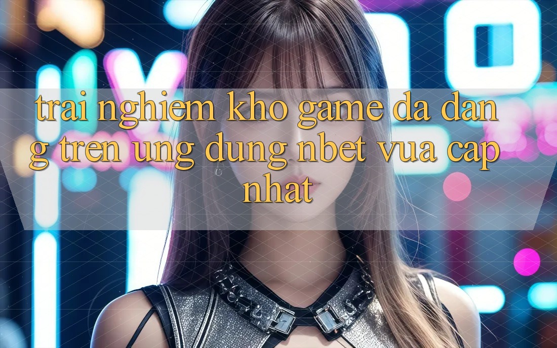 Trải nghiệm Kho Game Đa Dạng Trên Ứng Dụng NBET Vừa cập nhật