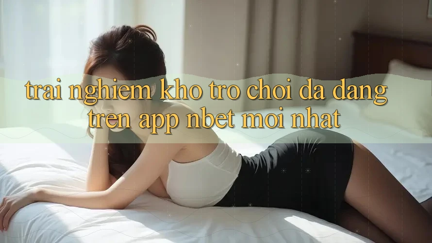 Trải nghiệm Kho Trò chơi Đa Dạng Trên App NBET Mới nhất