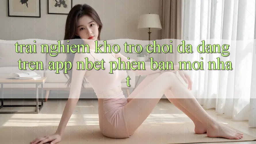 Trải nghiệm Kho Trò chơi Đa Dạng Trên App NBET Phiên Bản Mới nhất