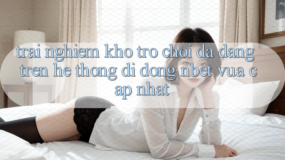 Trải nghiệm Kho Trò chơi Đa Dạng Trên Hệ thống di động NBET Vừa cập nhật