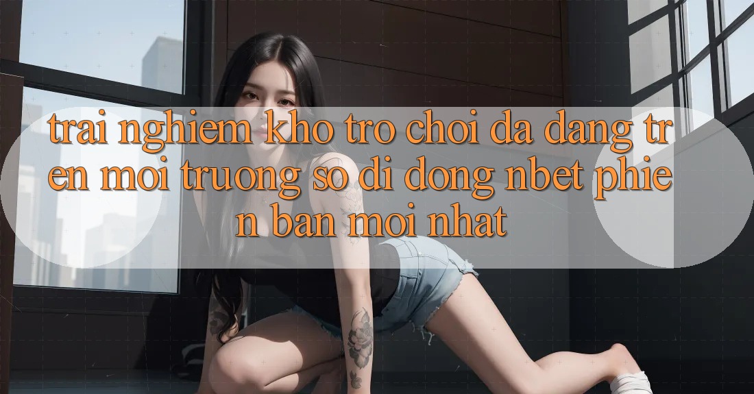 Trải nghiệm Kho Trò chơi Đa Dạng Trên Môi trường số di động NBET Phiên Bản Mới nhất