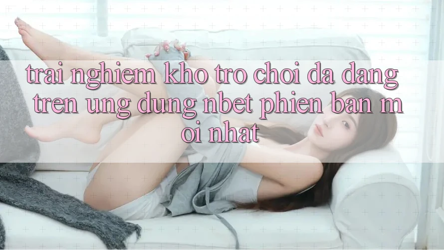 Trải nghiệm Kho Trò chơi Đa Dạng Trên Ứng Dụng NBET Phiên Bản Mới nhất