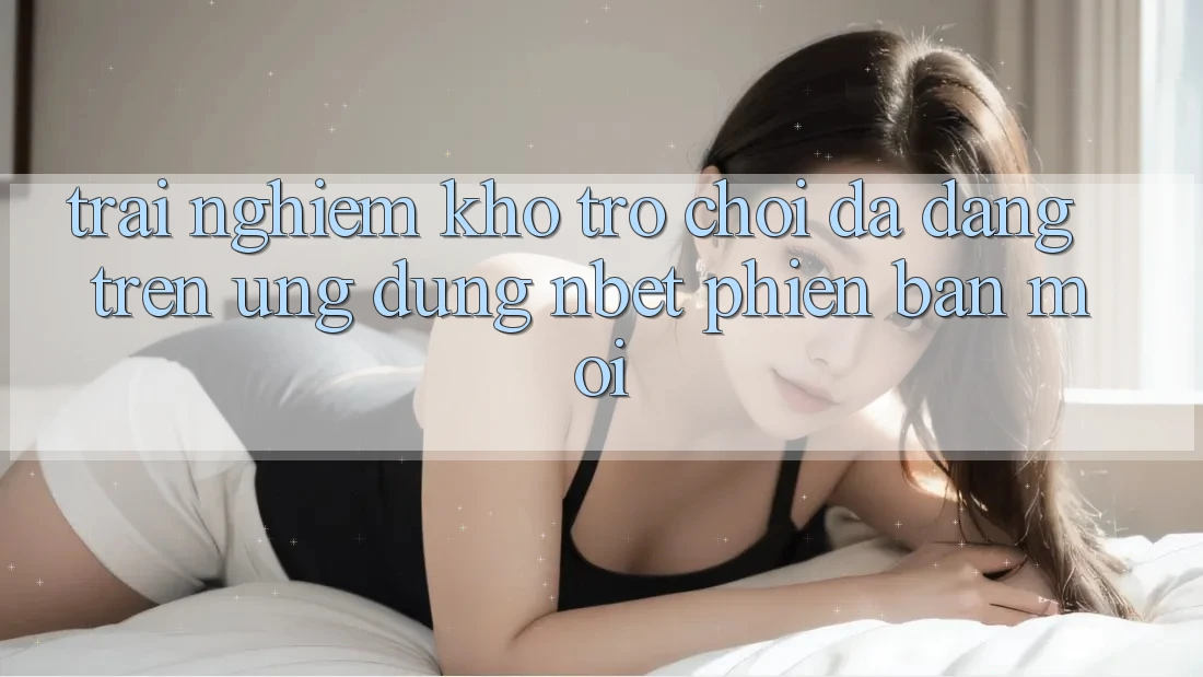 Trải nghiệm Kho Trò chơi Đa Dạng Trên Ứng Dụng NBET Phiên Bản Mới