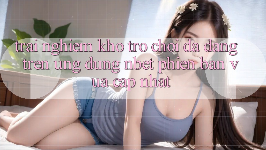 Trải nghiệm Kho Trò chơi Đa Dạng Trên Ứng Dụng NBET Phiên Bản Vừa cập nhật