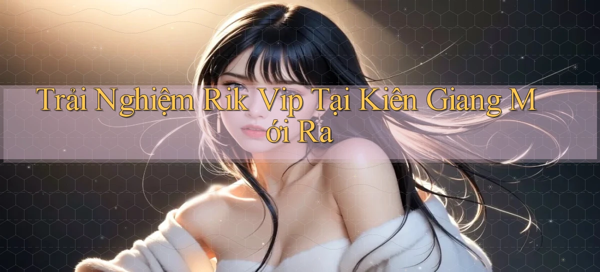 trải nghiệm rik vip tại Kiên Giang mới ra