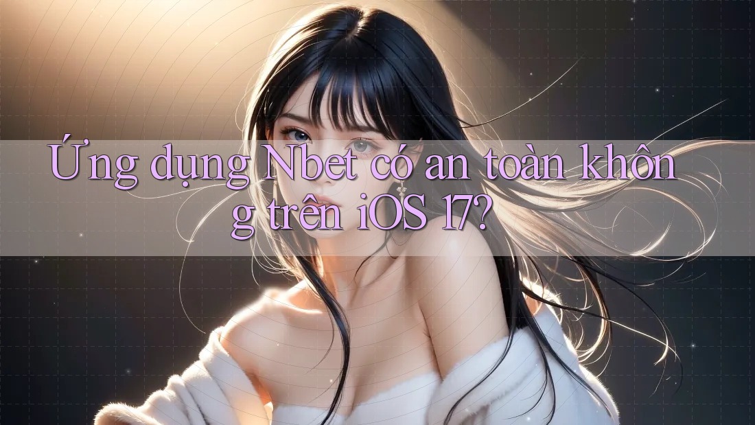 Ứng dụng Nbet có an toàn không trên iOS 17?