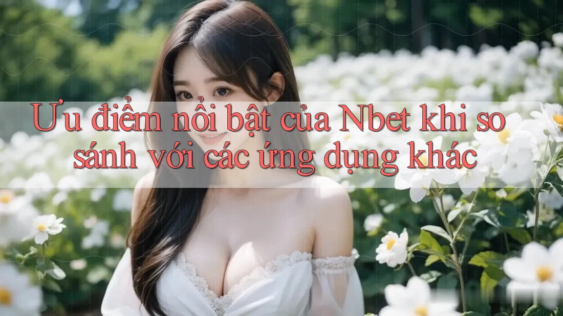 Ưu điểm nổi bật của Nbet khi so sánh với các ứng dụng khác