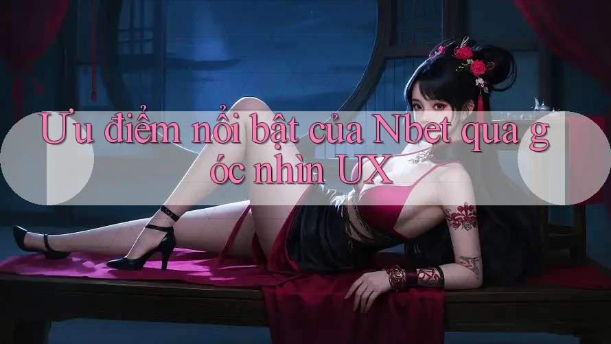 Ưu điểm nổi bật của Nbet qua góc nhìn UX