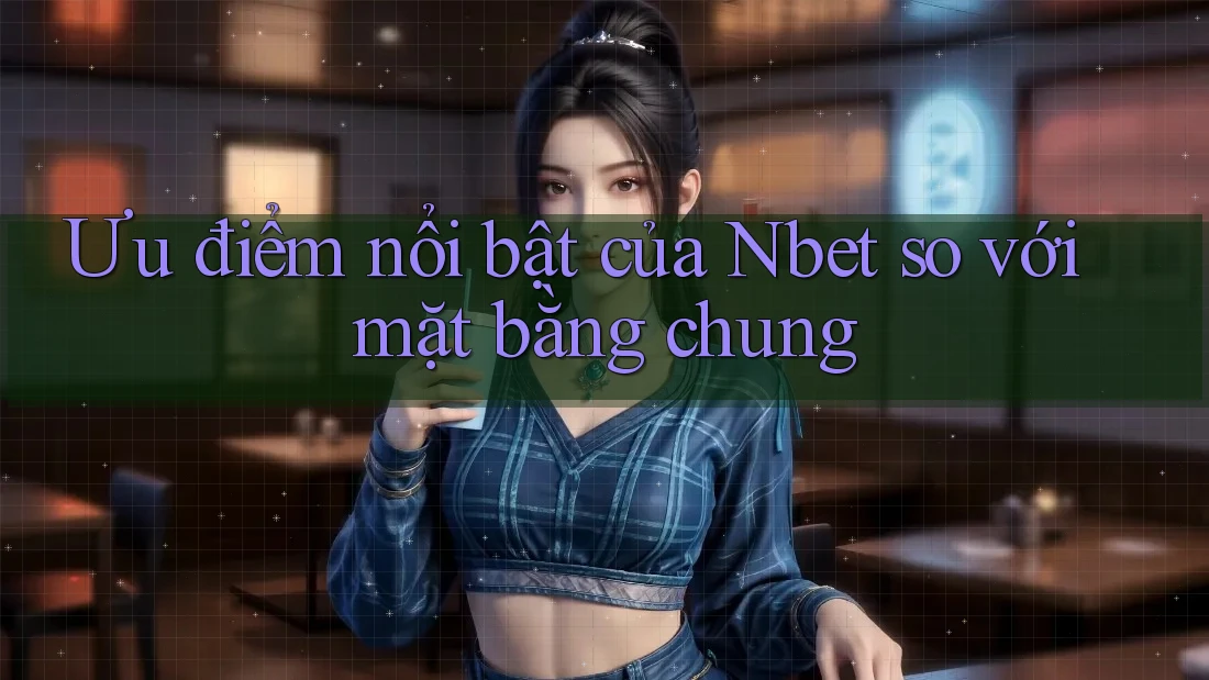 Ưu điểm nổi bật của Nbet so với mặt bằng chung Ưu điểm nổi bật của Nbet so với mặt bằng chung