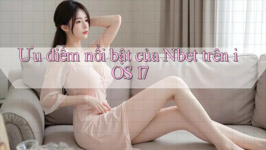 Ưu điểm nổi bật của Nbet trên iOS 17 Ưu điểm nổi bật của Nbet trên iOS 17