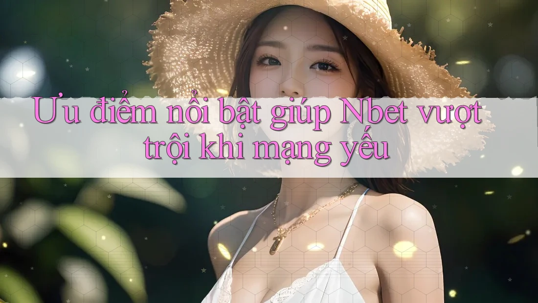 Ưu điểm nổi bật giúp Nbet vượt trội khi mạng yếu
