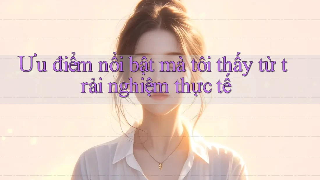 Ưu điểm nổi bật mà tôi thấy từ trải nghiệm thực tế