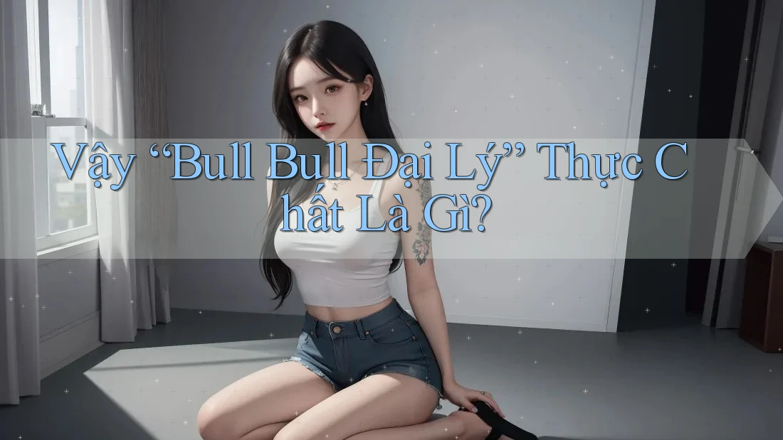 Vậy “Bull Bull Đại Lý” Thực Chất Là Gì? Vậy “Bull Bull Đại Lý” Thực Chất Là Gì?