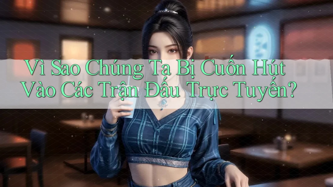 Vì Sao Chúng Ta Bị Cuốn Hút Vào Các Trận Đấu Trực Tuyến?