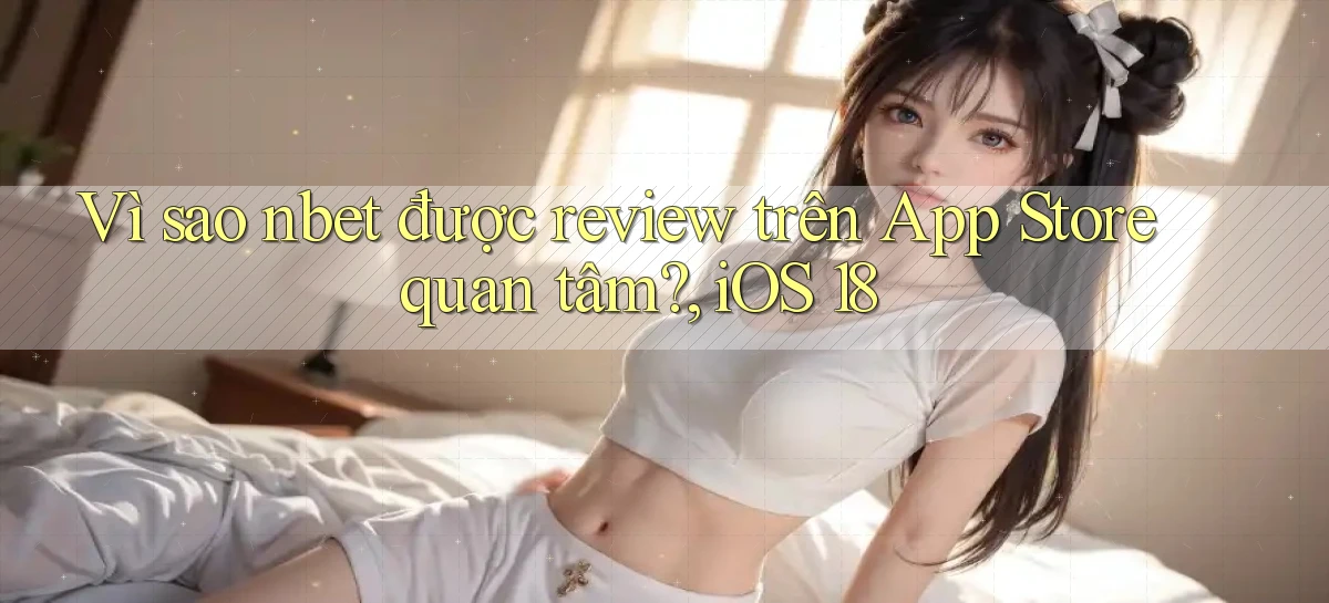 Vì sao nbet được review trên App Store quan tâm, iOS 18