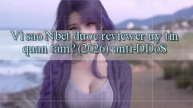 Vì sao Nbet được reviewer uy tín quan tâm (2026) anti DDoS