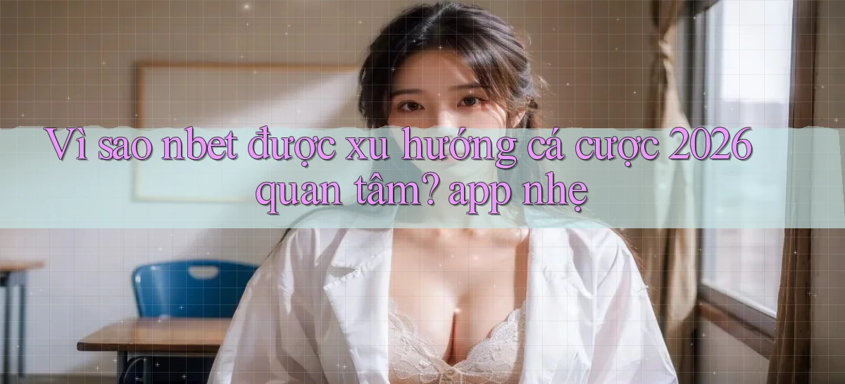Vì sao nbet được xu hướng cá cược 2026 quan tâm app nhẹ