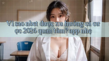 Vì sao nbet được xu hướng cá cược 2026 quan tâm app nhẹ