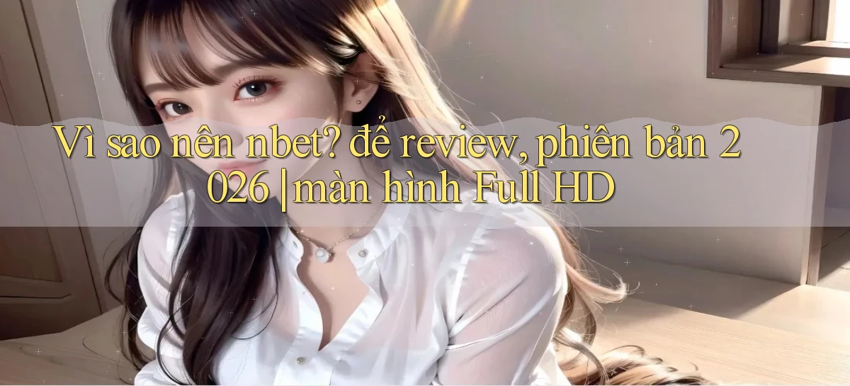 Vì sao nên nbet để review, phiên bản 2026 màn hình Full HD
