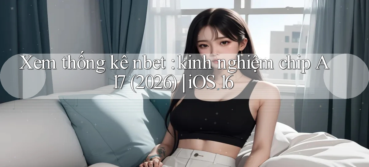 Xem thống kê nbet kinh nghiệm chip A17 (2026) iOS 16